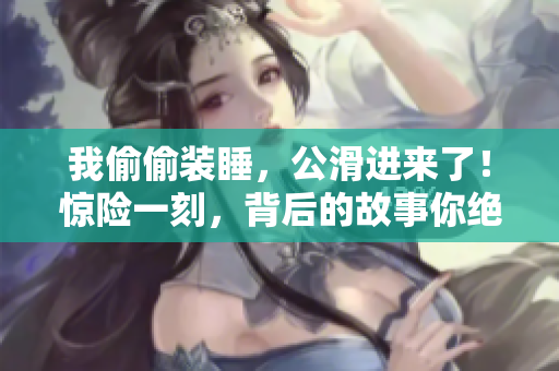 我偷偷裝睡，公滑進來了！驚險一刻，背后的故事你絕對不能錯過！