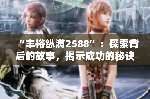 “豐?？v滿2588”：探索背后的故事，揭示成功的秘訣