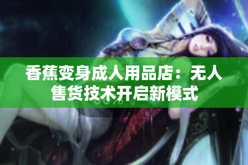 香蕉變身成人用品店：無人售貨技術(shù)開啟新模式