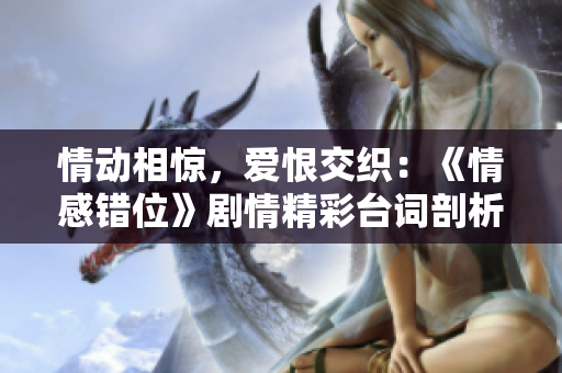 情動相驚，愛恨交織：《情感錯位》劇情精彩臺詞剖析