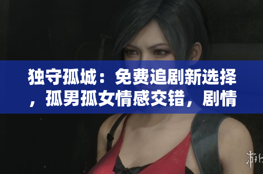獨守孤城:免費追劇新選擇,孤男孤女情感交錯,劇情引人入勝! 獨守孤城:免費追劇新選擇,孤男孤女情感交錯,劇情引人入勝!