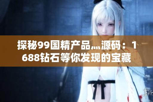 探秘99國精產品灬源碼：1688鉆石等你發(fā)現的寶藏