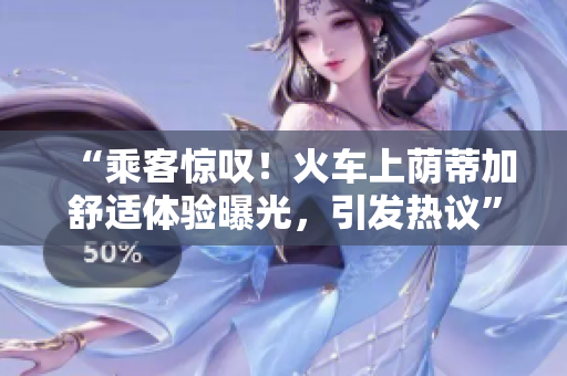 “乘客驚嘆!火車(chē)上蔭蒂加舒適體驗(yàn)曝光,引發(fā)熱議” “乘客驚嘆!火車(chē)上蔭蒂加舒適體驗(yàn)曝光,引發(fā)熱議”