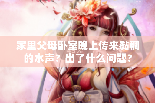 家里父母臥室晚上傳來黏稠的水聲？出了什么問題？