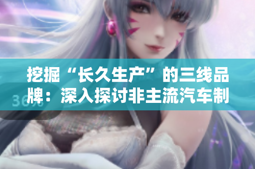 挖掘“長(zhǎng)久生產(chǎn)”的三線品牌：深入探討非主流汽車制造商