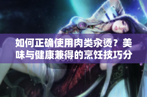 如何正確使用肉類汆燙？美味與健康兼得的烹飪技巧分享