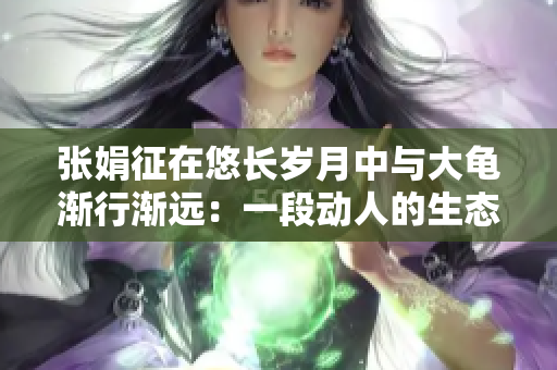 張娟征在悠長歲月中與大龜漸行漸遠(yuǎn)：一段動(dòng)人的生態(tài)交融之旅