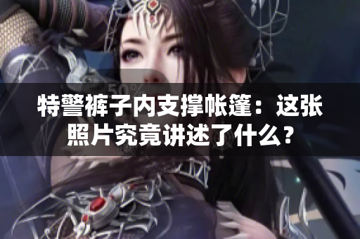 特警褲子內(nèi)支撐帳篷：這張照片究竟講述了什么？