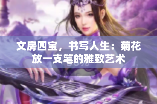 文房四寶，書寫人生：菊花放一支筆的雅致藝術(shù)
