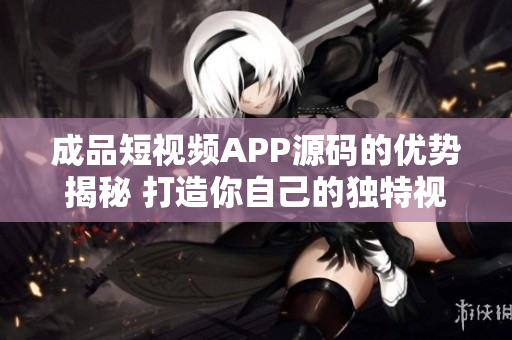 成品短視頻APP源碼的優(yōu)勢揭秘 打造你自己的獨特視頻平臺
