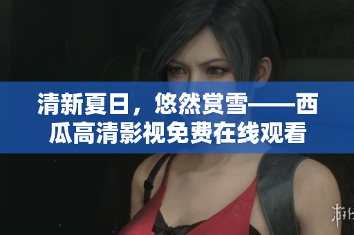 清新夏日，悠然賞雪——西瓜高清影視免費(fèi)在線觀看