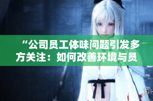 “公司員工體味問題引發(fā)多方關(guān)注：如何改善環(huán)境與員工健康？”