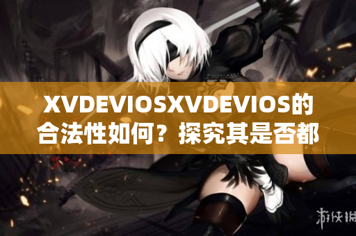 XVDEVIOSXVDEVIOS的合法性如何？探究其是否都為正版