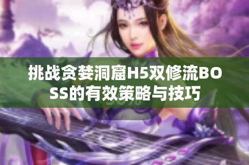 挑戰(zhàn)貪婪洞窟H5雙修流BOSS的有效策略與技巧