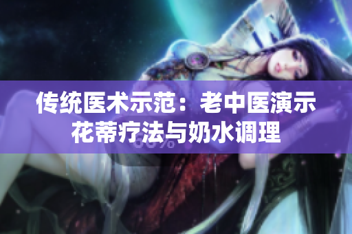 傳統(tǒng)醫(yī)術示范：老中醫(yī)演示花蒂療法與奶水調理