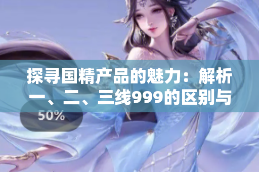 探尋國精產(chǎn)品的魅力：解析一、二、三線999的區(qū)別與特點