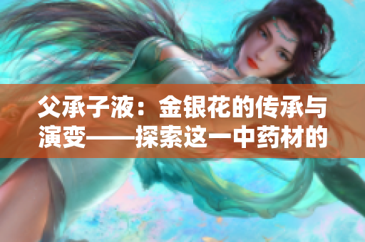 父承子液：金銀花的傳承與演變——探索這一中藥材的歷史淵源、現(xiàn)代應用及未來發(fā)展