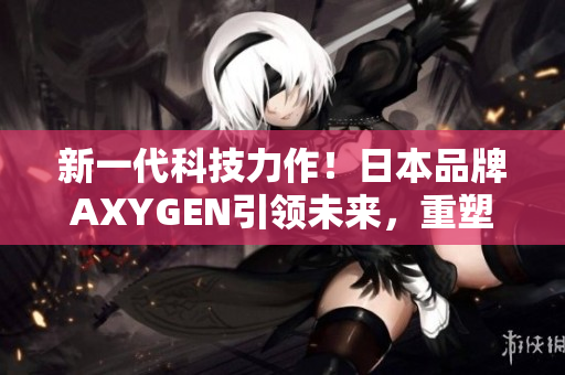 新一代科技力作！日本品牌AXYGEN引領未來，重塑生活體驗