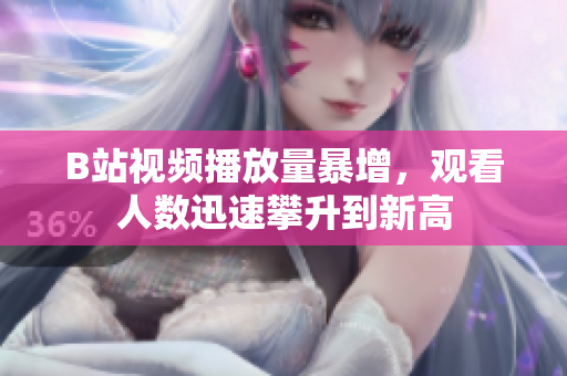 B站視頻播放量暴增，觀看人數(shù)迅速攀升到新高