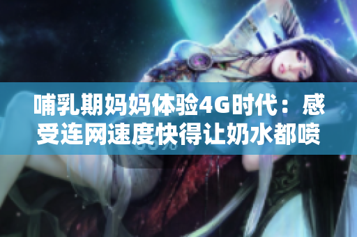 哺乳期媽媽體驗4G時代：感受連網速度快得讓奶水都噴出來了