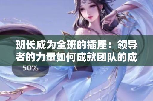 班長(zhǎng)成為全班的插座：領(lǐng)導(dǎo)者的力量如何成就團(tuán)隊(duì)的成功