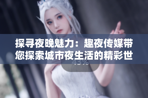 探尋夜晚魅力：趣夜傳媒帶您探索城市夜生活的精彩世界