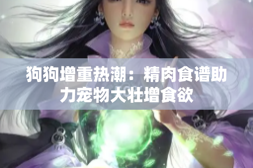 狗狗增重?zé)岢保壕馐匙V助力寵物大壯增食欲