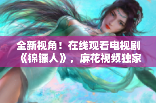 全新視角！在線觀看電視劇《錦鏢人》，麻花視頻獨(dú)家播出，精彩不容錯(cuò)過(guò)！