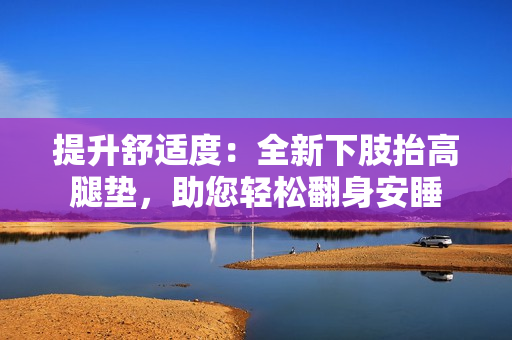 提升舒適度：全新下肢抬高腿墊，助您輕松翻身安睡