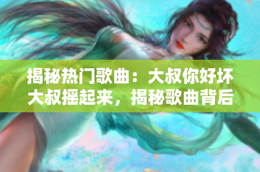 揭秘熱門歌曲：大叔你好壞大叔搖起來，揭秘歌曲背后的故事、創(chuàng)作靈感及獨特魅力