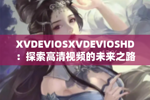 XVDEVIOSXVDEVIOSHD：探索高清視頻的未來之路