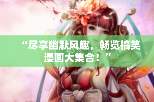 “盡享幽默風(fēng)趣，暢覽搞笑漫畫大集合！”