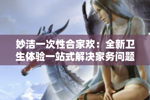 妙潔一次性合家歡：全新衛(wèi)生體驗(yàn)一站式解決家務(wù)問題，讓生活更輕松與便捷