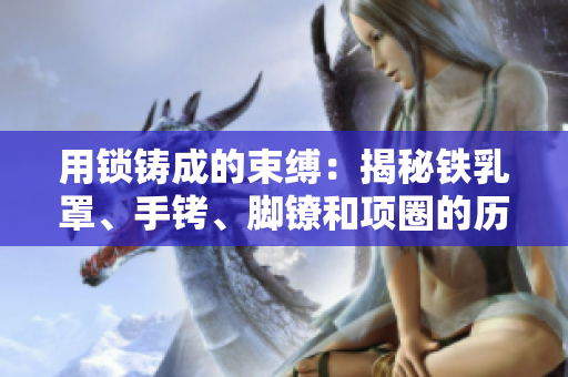 用鎖鑄成的束縛：揭秘鐵乳罩、手銬、腳鐐和項圈的歷史、設(shè)計與應(yīng)用