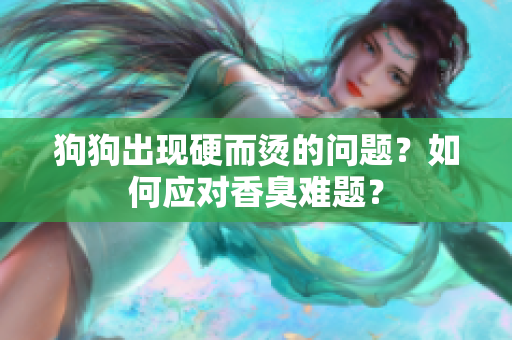 狗狗出現(xiàn)硬而燙的問題？如何應(yīng)對(duì)香臭難題？