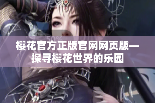 櫻花官方正版官網(wǎng)網(wǎng)頁版—探尋櫻花世界的樂園