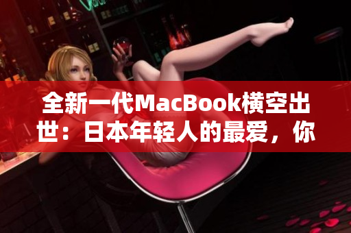 全新一代MacBook橫空出世：日本年輕人的最愛，你值得擁有！