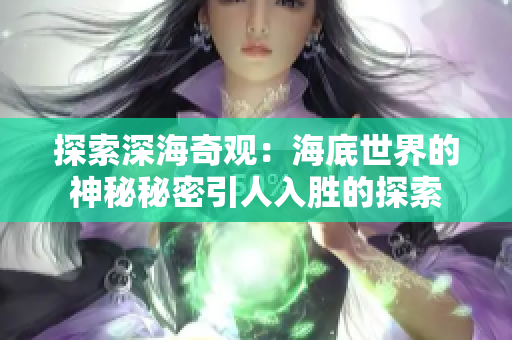 探索深海奇觀：海底世界的神秘秘密引人入勝的探索