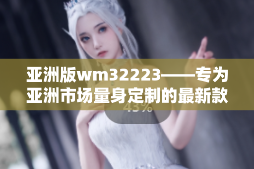 亞洲版wm32223——專為亞洲市場量身定制的最新款智能設備