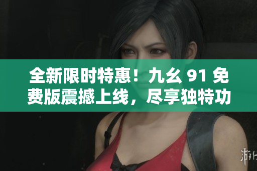 全新限時特惠！九幺 91 免費版震撼上線，盡享獨特功能與無限樂趣！