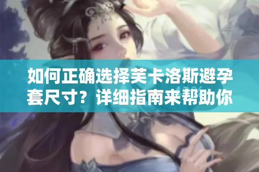 如何正確選擇芙卡洛斯避孕套尺寸？詳細指南來幫助你找到最合適的尺寸