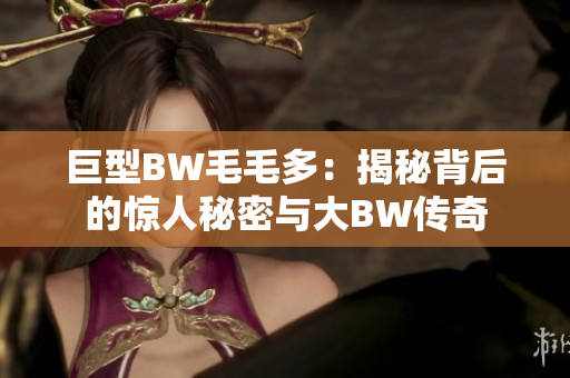 巨型BW毛毛多：揭秘背后的驚人秘密與大BW傳奇