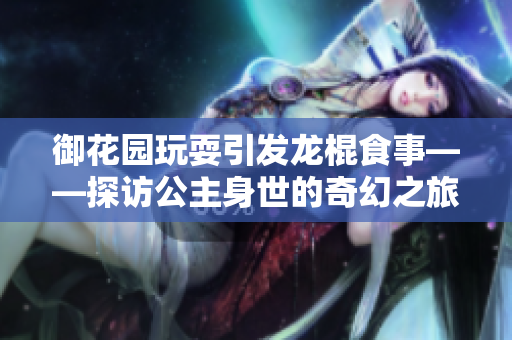 御花園玩耍引發(fā)龍棍食事——探訪公主身世的奇幻之旅