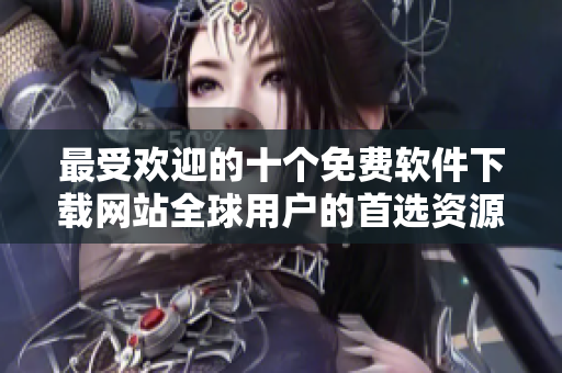 最受歡迎的十個免費軟件下載網(wǎng)站全球用戶的首選資源