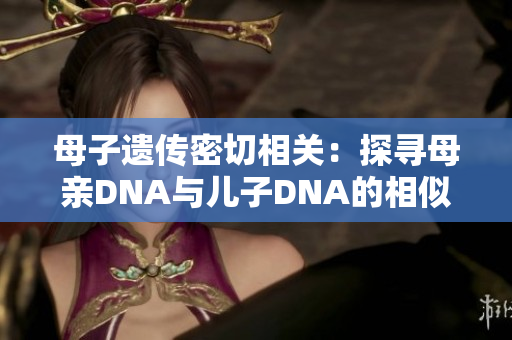 母子遺傳密切相關(guān)：探尋母親DNA與兒子DNA的相似之處