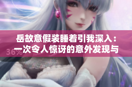 岳故意假裝睡著引我深入：一次令人驚訝的意外發(fā)現(xiàn)與親密關(guān)系的深入體驗(yàn)