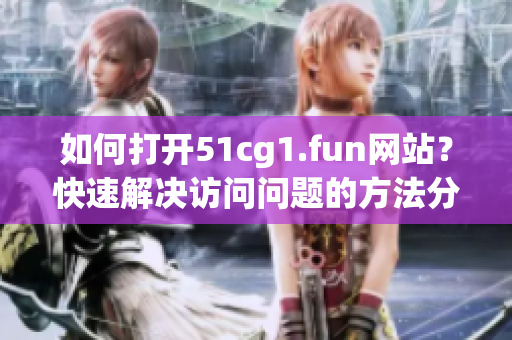如何打開51cg1.fun網站？快速解決訪問問題的方法分享