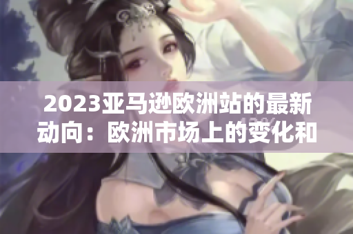 2023亞馬遜歐洲站的最新動向：歐洲市場上的變化和趨勢