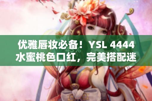 優(yōu)雅唇妝必備！YSL 4444水蜜桃色口紅，完美搭配迷人妝容