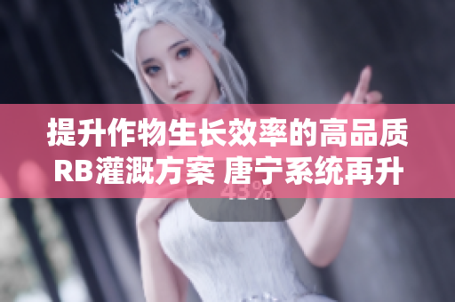 提升作物生長效率的高品質(zhì)RB灌溉方案 唐寧系統(tǒng)再升級